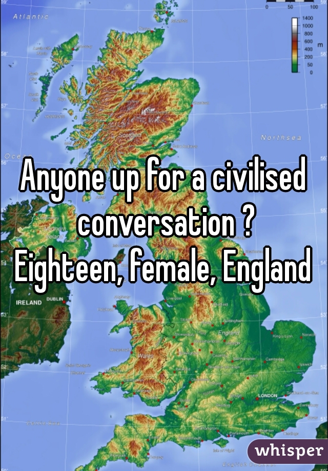 Anyone up for a civilised conversation ?
Eighteen, female, England