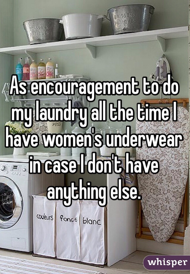 As encouragement to do my laundry all the time I have women's underwear in case I don't have anything else.