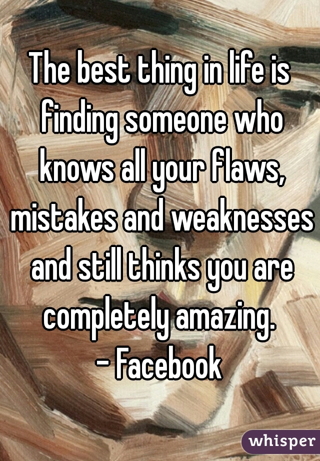 The best thing in life is finding someone who knows all your flaws, mistakes and weaknesses and still thinks you are completely amazing. 
- Facebook