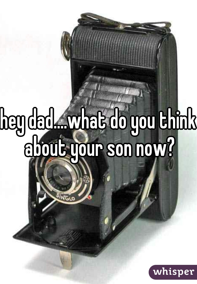 hey dad....what do you think about your son now?