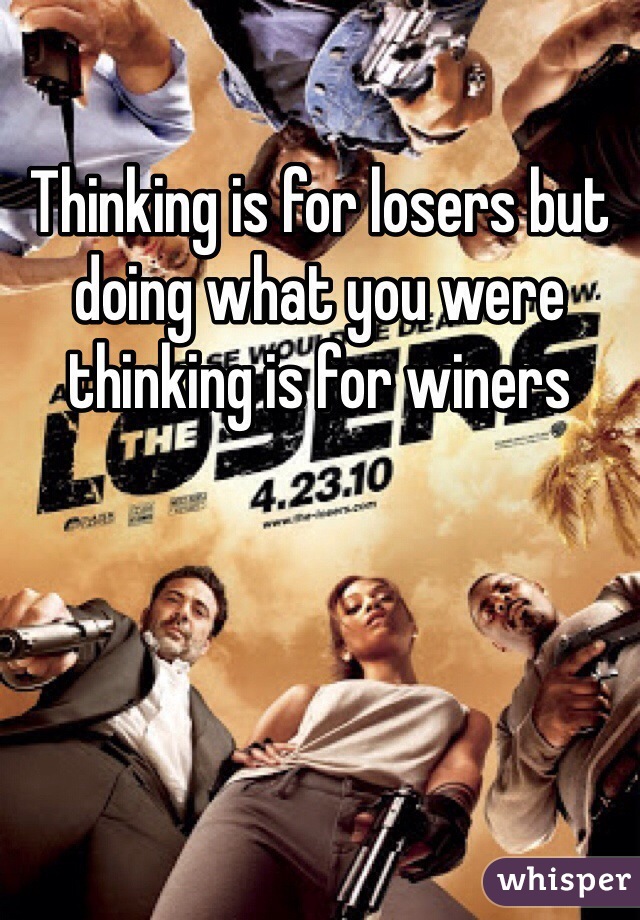 Thinking is for losers but doing what you were thinking is for winers 