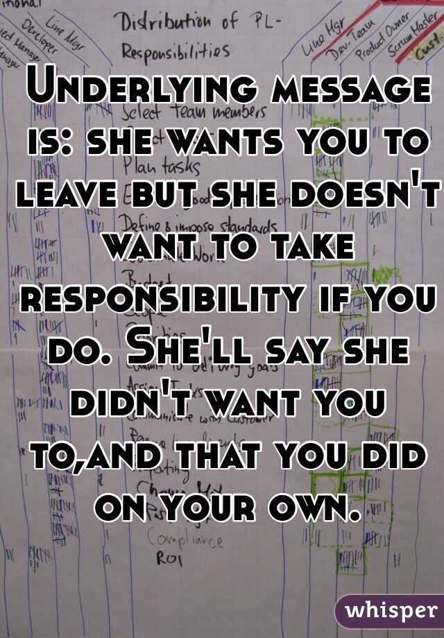 Underlying message is: she wants you to leave but she doesn't want to take responsibility if you do. She'll say she didn't want you to,and that you did on your own.