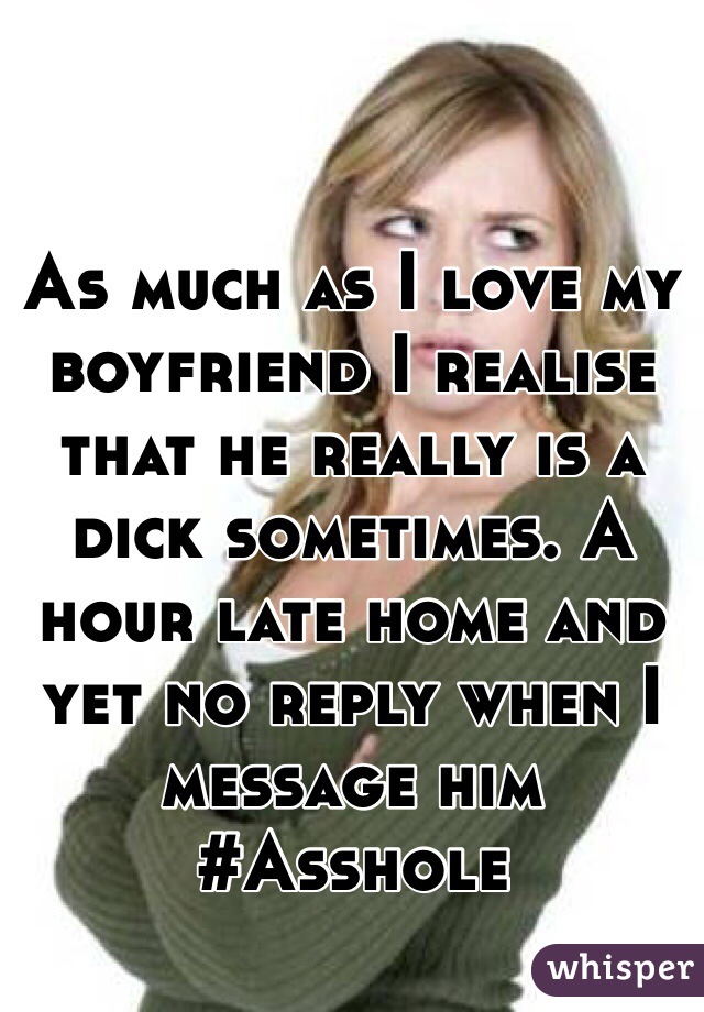 As much as I love my boyfriend I realise that he really is a dick sometimes. A hour late home and yet no reply when I message him #Asshole