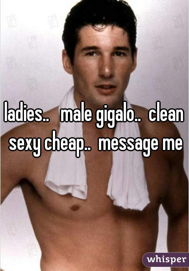 ladies..   male gigalo..  clean sexy cheap..  message me