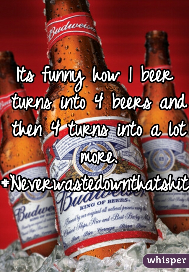 Its funny how 1 beer turns into 4 beers and then 4 turns into a lot more.
#Neverwastedownthatshit