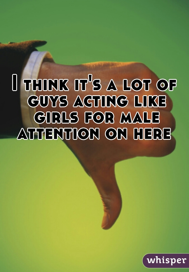 I think it's a lot of guys acting like girls for male attention on here 