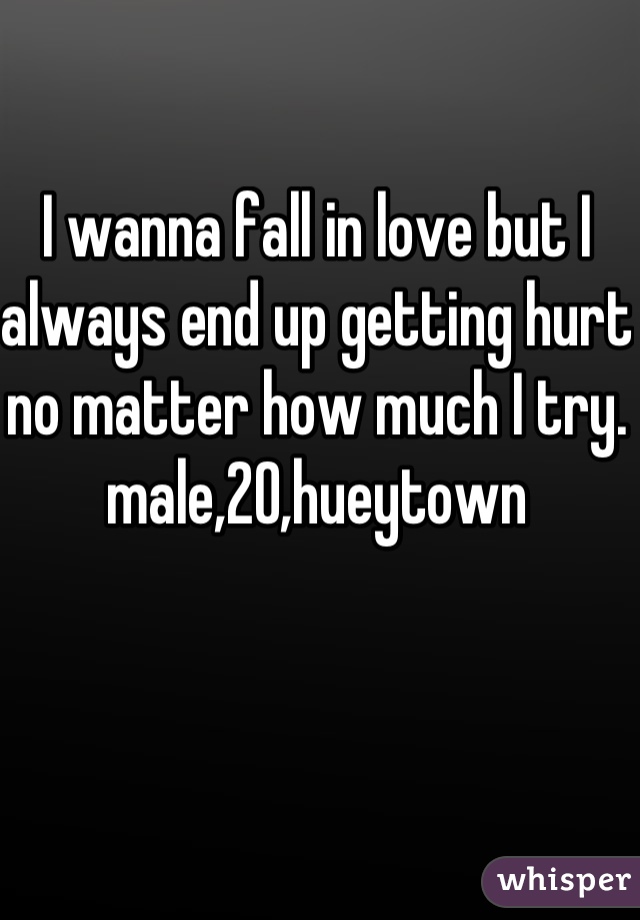 I wanna fall in love but I always end up getting hurt no matter how much I try. male,20,hueytown