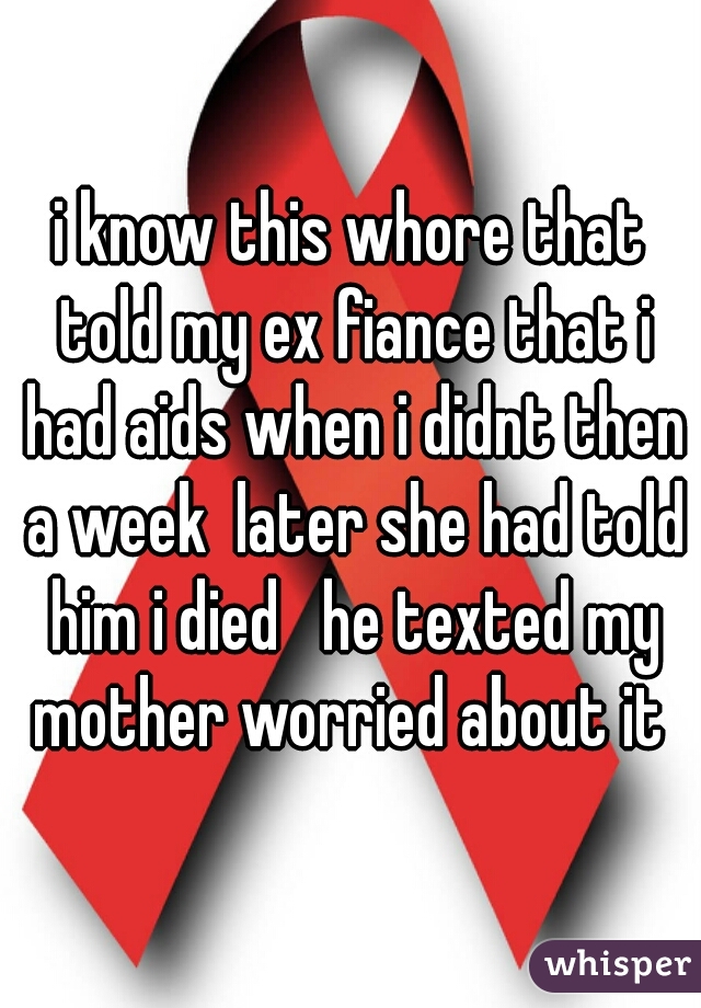 i know this whore that told my ex fiance that i had aids when i didnt then a week  later she had told him i died   he texted my mother worried about it 