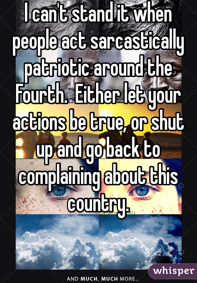I can't stand it when people act sarcastically patriotic around the Fourth.  Either let your actions be true, or shut up and go back to complaining about this country.
