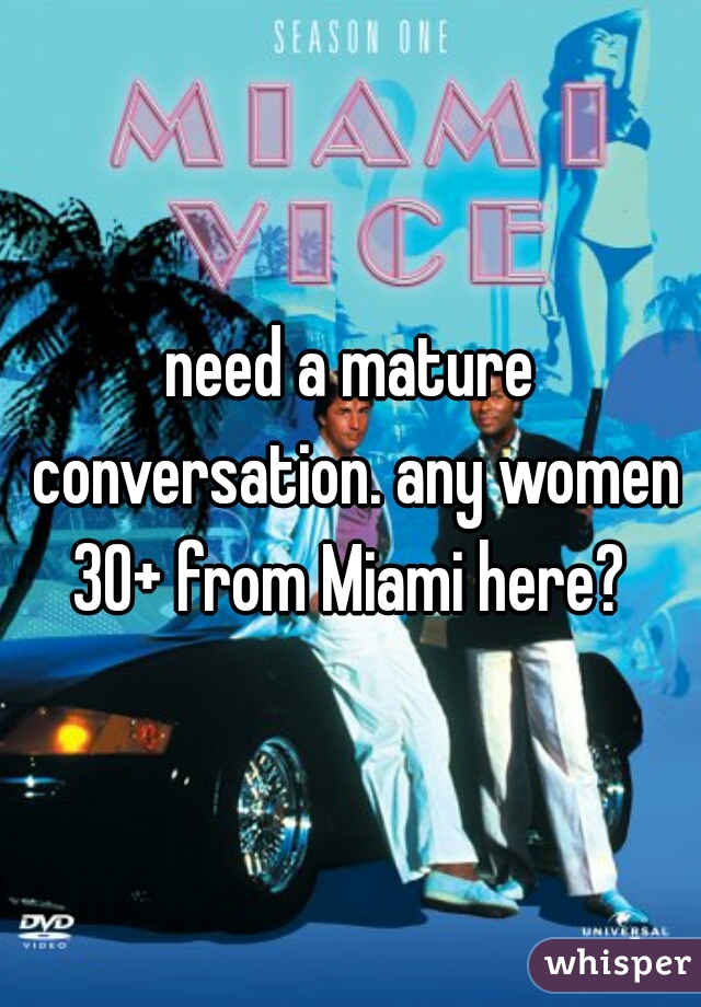 need a mature conversation. any women 30+ from Miami here? 