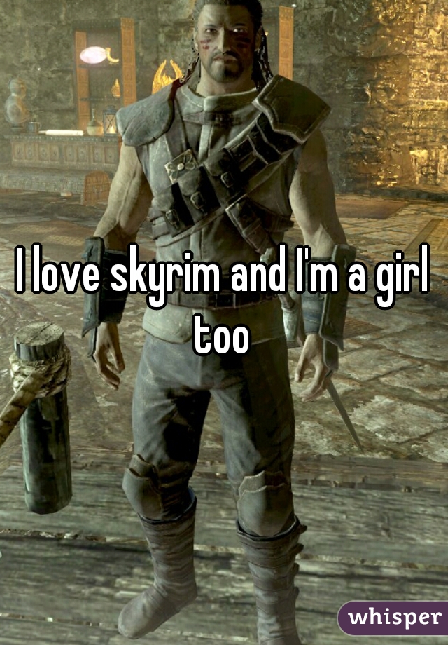 I love skyrim and I'm a girl too 