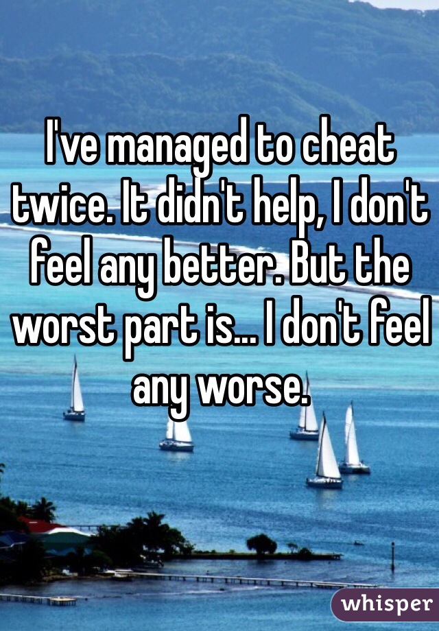 I've managed to cheat twice. It didn't help, I don't feel any better. But the worst part is... I don't feel any worse.