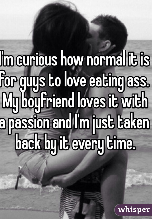 I'm curious how normal it is for guys to love eating ass. My boyfriend loves it with a passion and I'm just taken back by it every time.