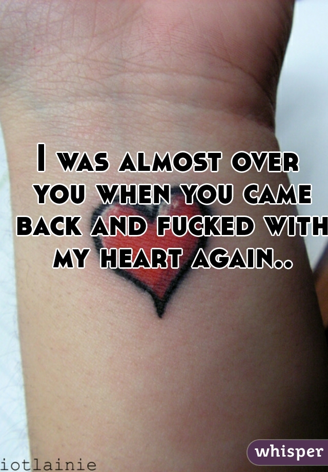 I was almost over you when you came back and fucked with my heart again..