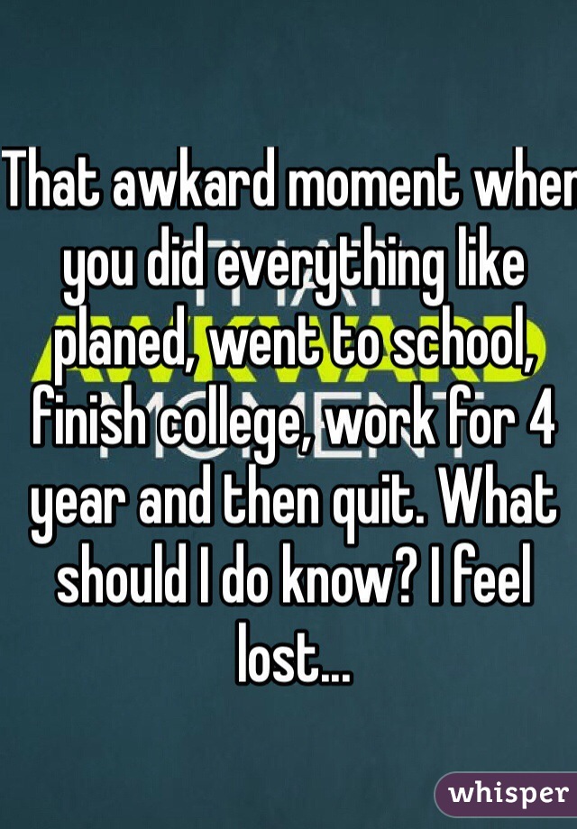 That awkard moment when you did everything like planed, went to school, finish college, work for 4 year and then quit. What should I do know? I feel lost...