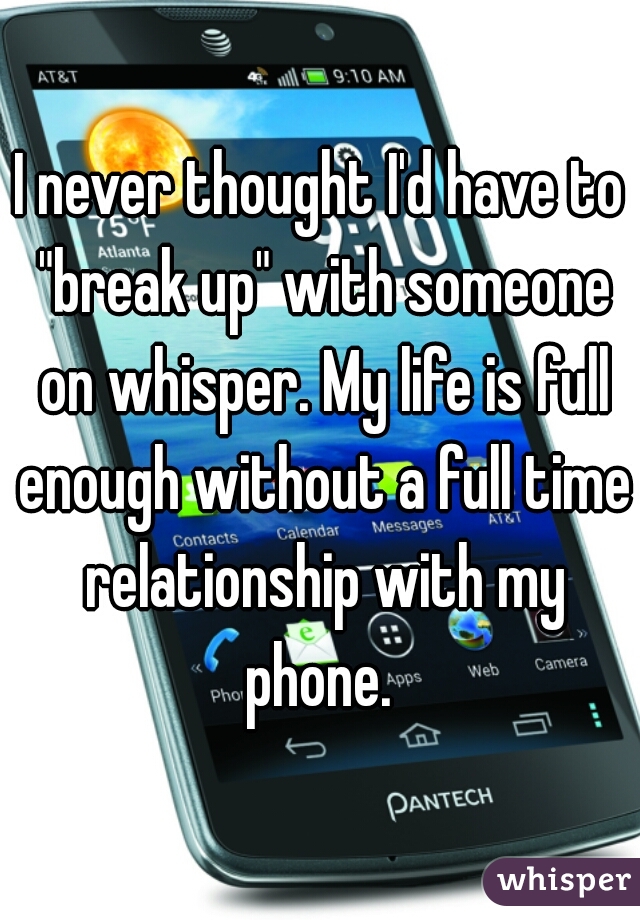 I never thought I'd have to "break up" with someone on whisper. My life is full enough without a full time relationship with my phone. 