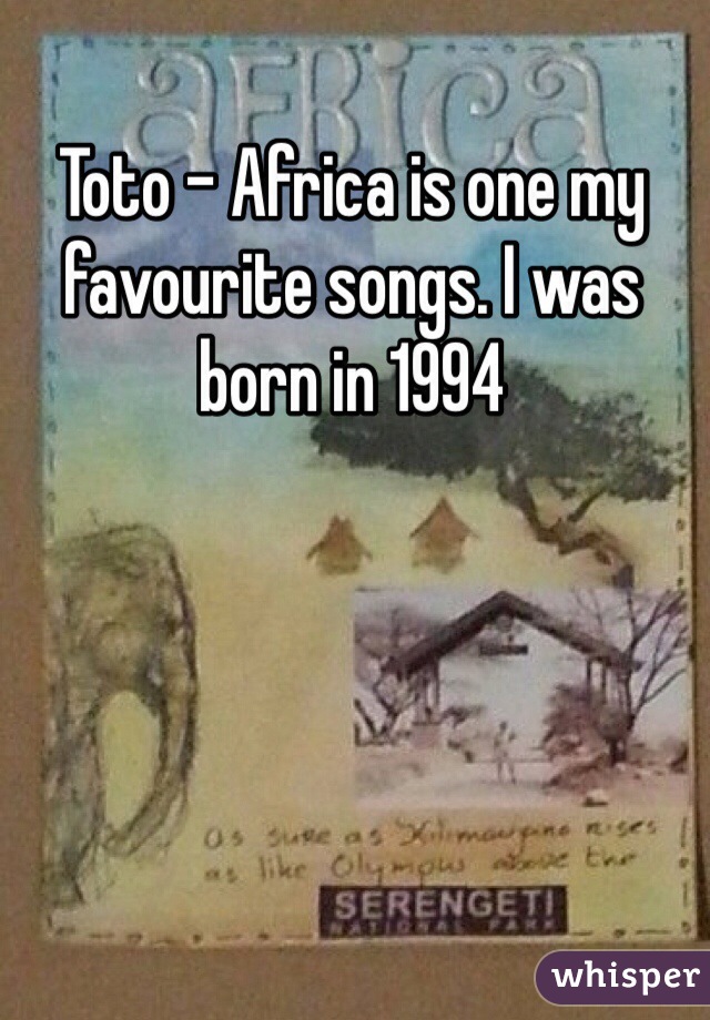 Toto - Africa is one my favourite songs. I was born in 1994 