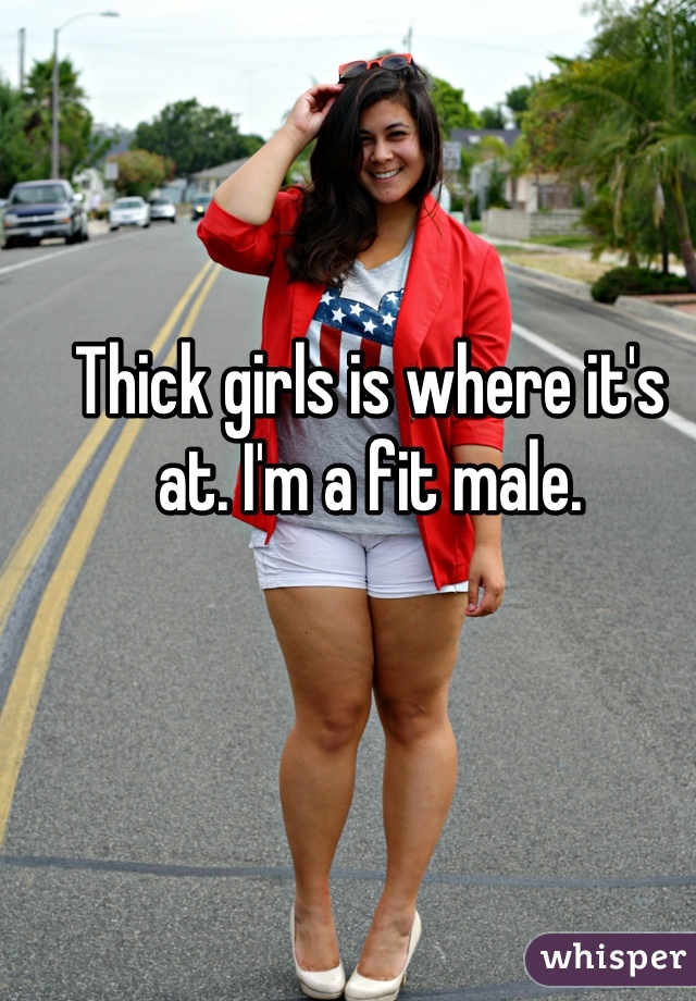 Thick girls is where it's at. I'm a fit male.