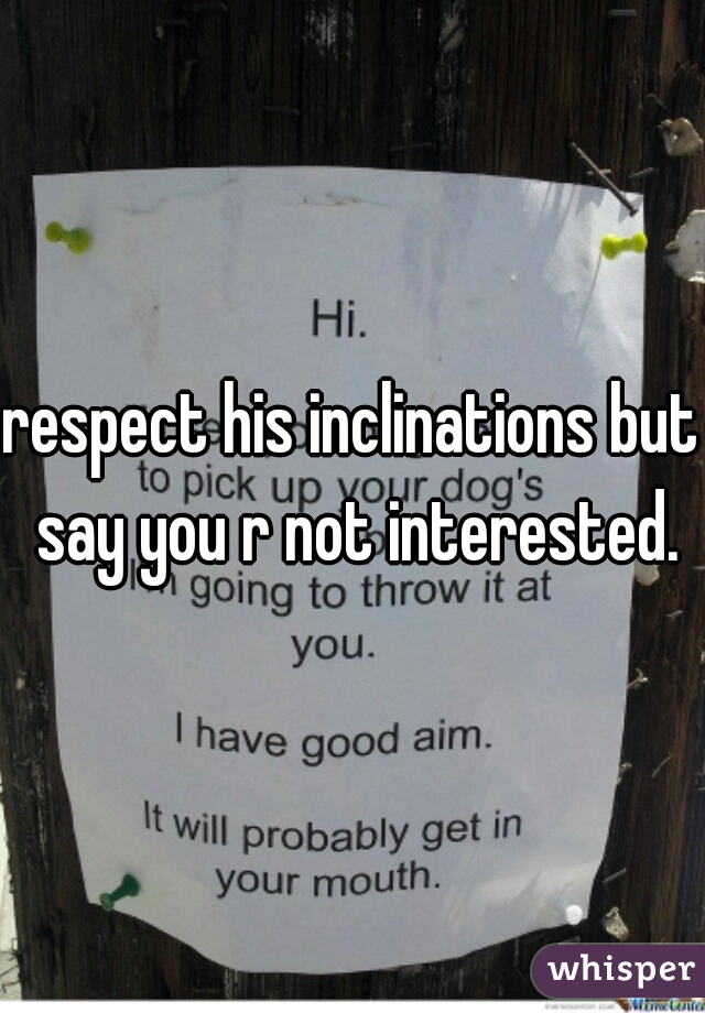 respect his inclinations but say you r not interested.