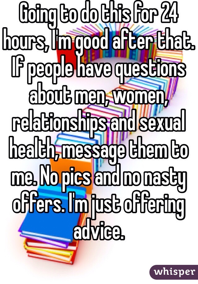 Going to do this for 24 hours, I'm good after that.
If people have questions about men, women, relationships and sexual health, message them to me. No pics and no nasty offers. I'm just offering advice.