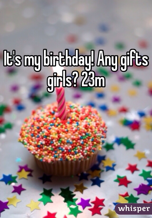 It's my birthday! Any gifts girls? 23m