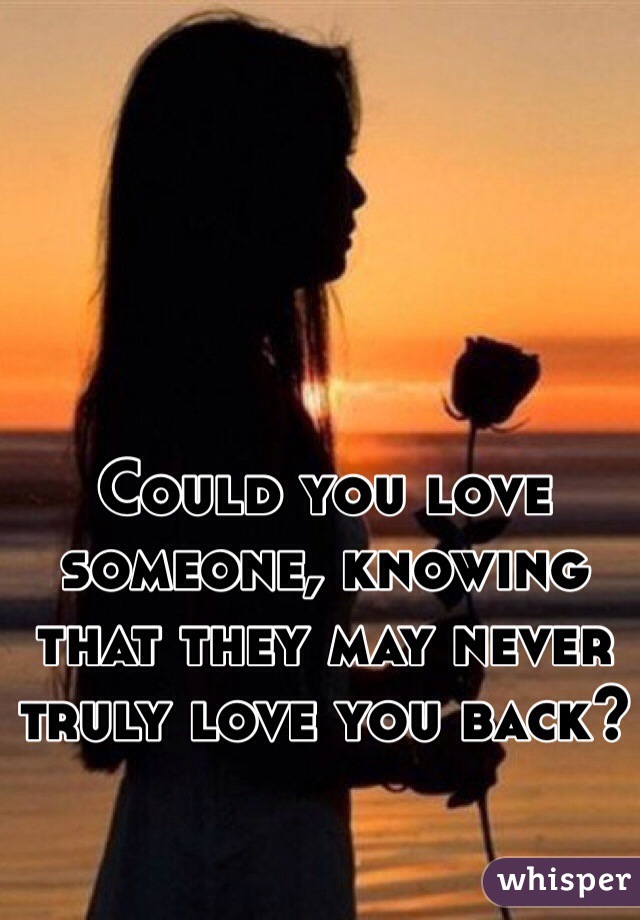 Could you love someone, knowing that they may never truly love you back?