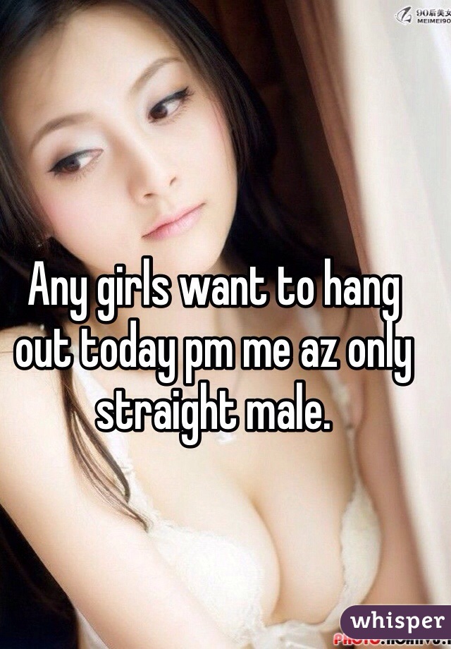 Any girls want to hang out today pm me az only straight male. 