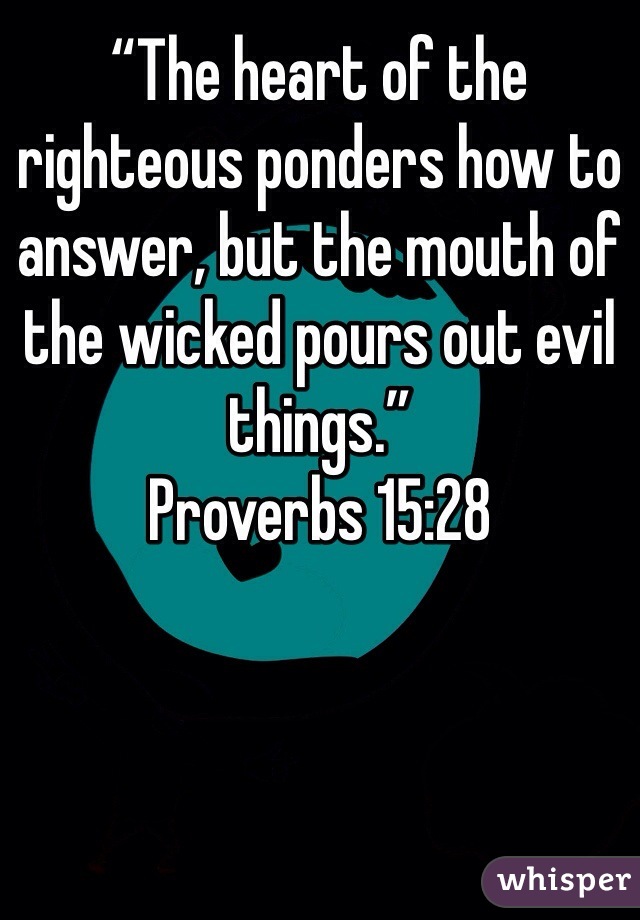 “The heart of the righteous ponders how to answer, but the mouth of the wicked pours out evil things.”
‭Proverbs‬ ‭15‬:‭28‬