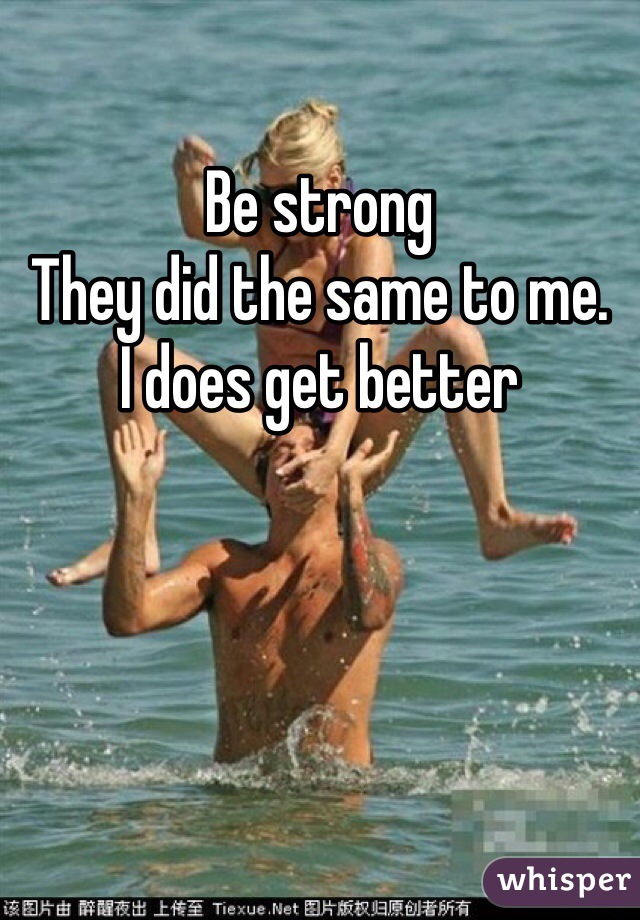 Be strong
They did the same to me. 
I does get better