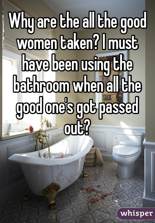 Why are the all the good women taken? I must have been using the bathroom when all the good one's got passed out?