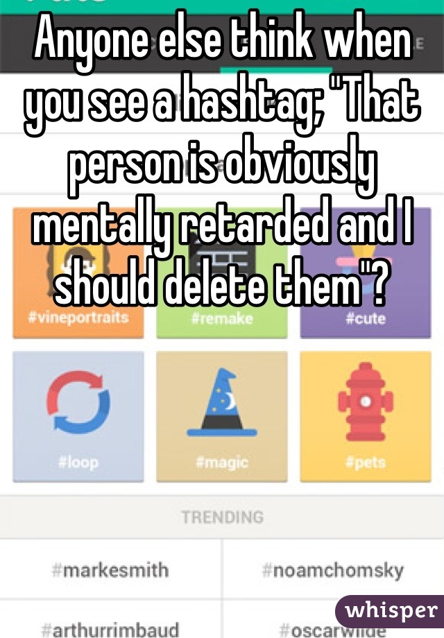 Anyone else think when you see a hashtag; "That person is obviously mentally retarded and I should delete them"?