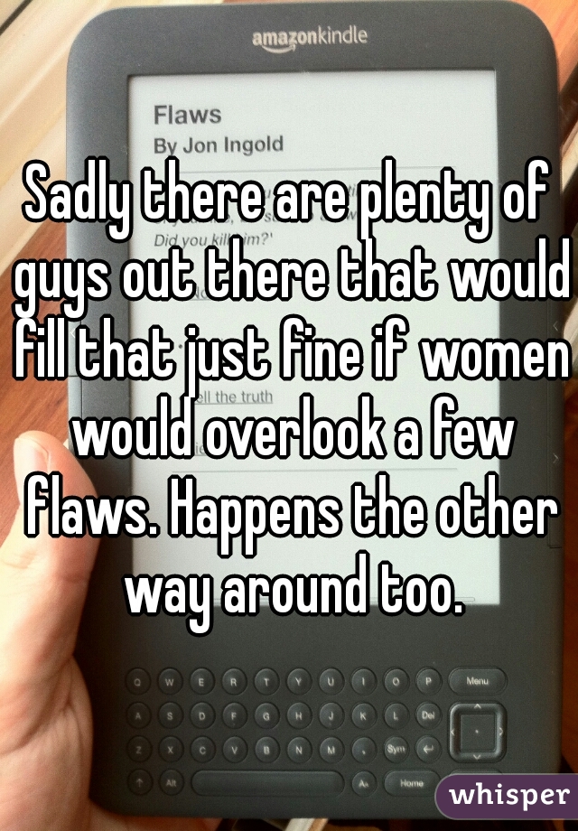 Sadly there are plenty of guys out there that would fill that just fine if women would overlook a few flaws. Happens the other way around too.
