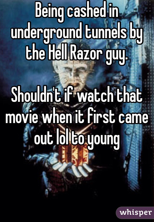 Being cashed in underground tunnels by the Hell Razor guy. 

Shouldn't if watch that movie when it first came out lol to young  