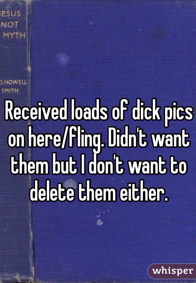 Received loads of dick pics on here/fling. Didn't want them but I don't want to delete them either.