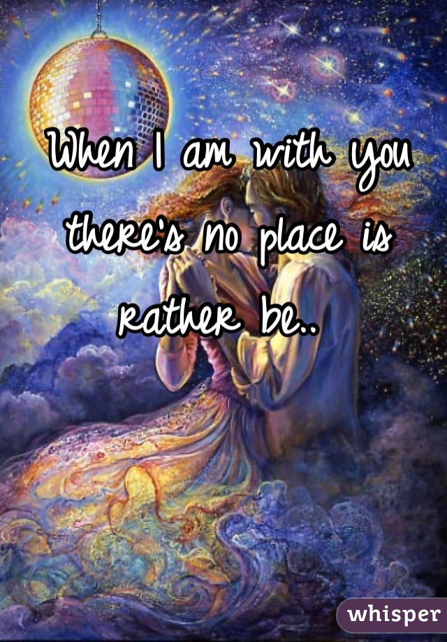 When I am with you there's no place is rather be.. 