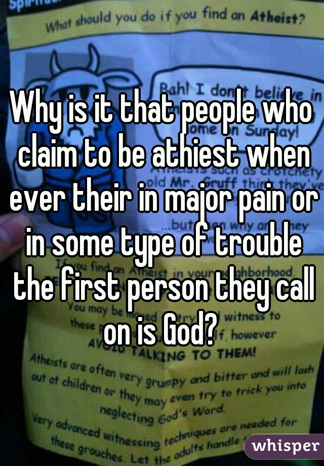 Why is it that people who claim to be athiest when ever their in major pain or in some type of trouble the first person they call on is God? 