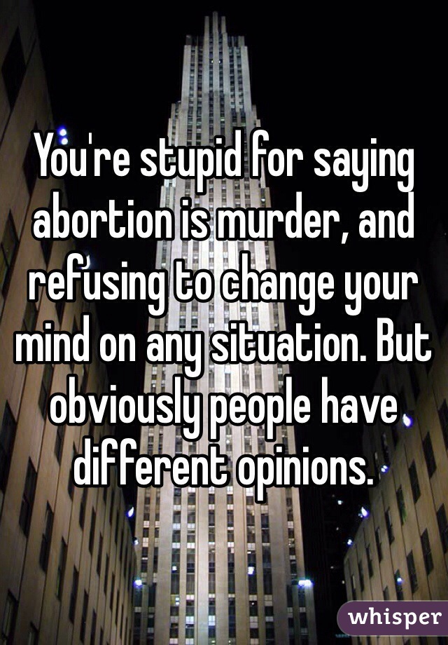 You're stupid for saying abortion is murder, and refusing to change your mind on any situation. But obviously people have different opinions.