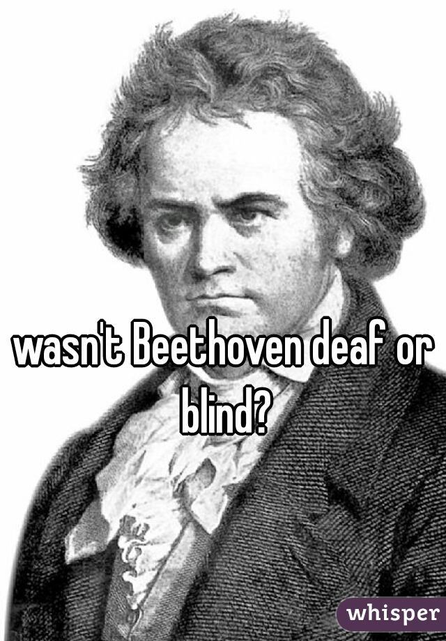 wasn't Beethoven deaf or blind?