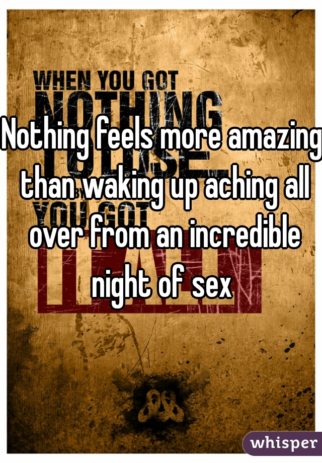 Nothing feels more amazing than waking up aching all over from an incredible night of sex 