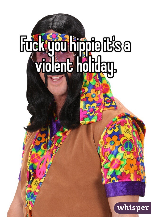 Fuck you hippie it's a violent holiday. 