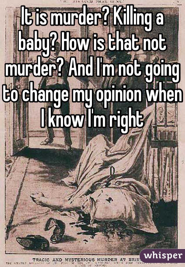 It is murder? Killing a baby? How is that not murder? And I'm not going to change my opinion when I know I'm right 