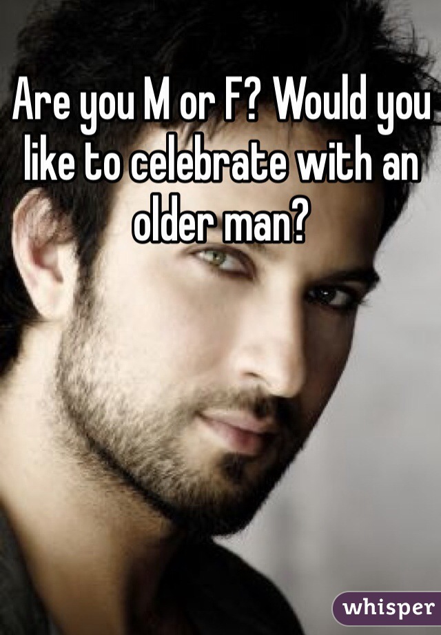 Are you M or F? Would you like to celebrate with an older man?