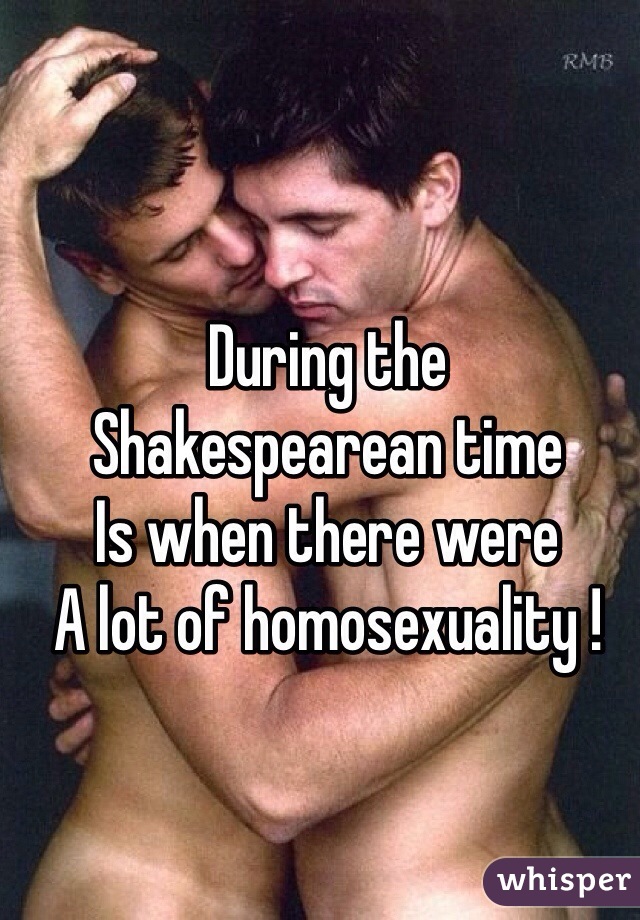 During the 
Shakespearean time 
Is when there were 
A lot of homosexuality !