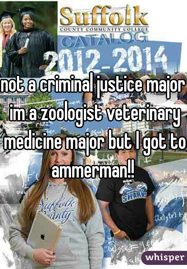 not a criminal justice major im a zoologist veterinary medicine major but I got to ammerman!! 