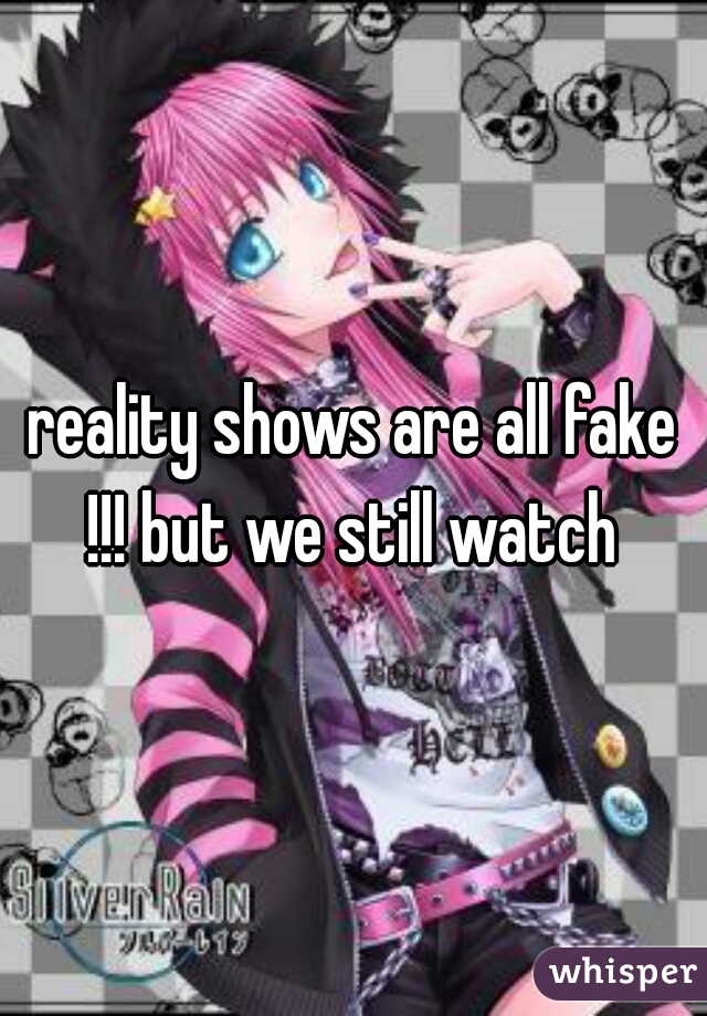 reality shows are all fake !!! but we still watch 