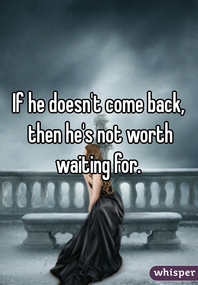 If he doesn't come back, then he's not worth waiting for. 