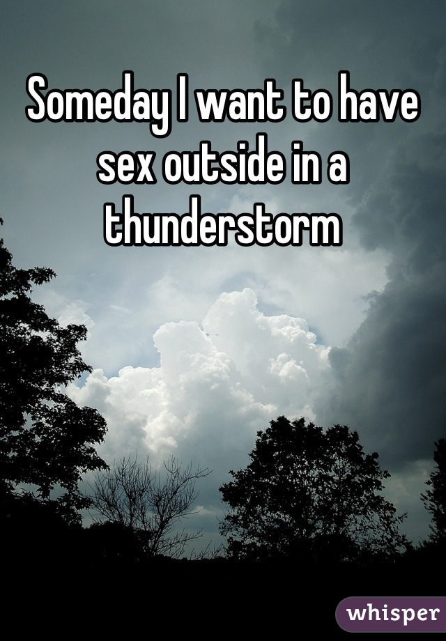 Someday I want to have sex outside in a thunderstorm