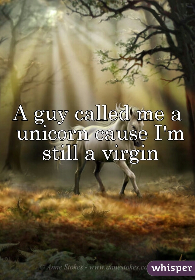 A guy called me a unicorn cause I'm still a virgin