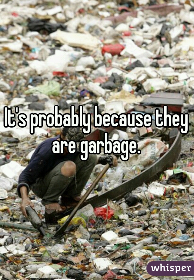 It's probably because they are garbage. 