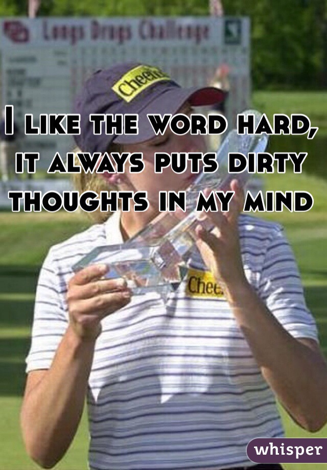 I like the word hard, it always puts dirty thoughts in my mind